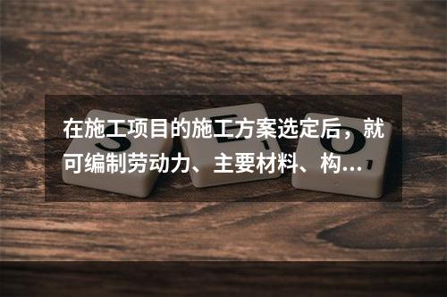 在施工项目的施工方案选定后，就可编制劳动力、主要材料、构件与