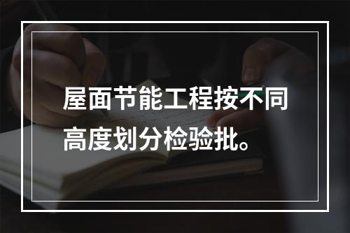 屋面节能工程按不同高度划分检验批。