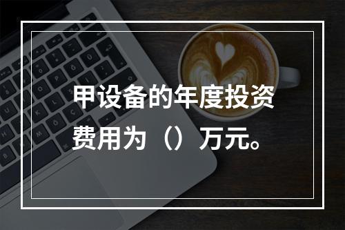 甲设备的年度投资费用为（）万元。