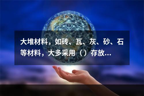 大堆材料，如砖、瓦、灰、砂、石等材料，大多采用（ ）存放。