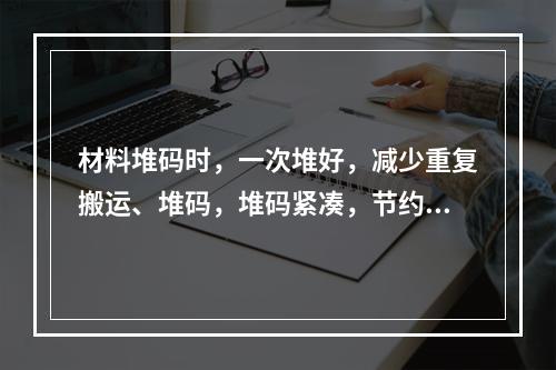 材料堆码时，一次堆好，减少重复搬运、堆码，堆码紧凑，节约占用