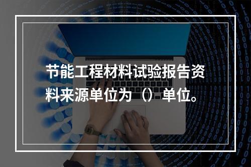 节能工程材料试验报告资料来源单位为（）单位。