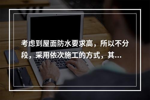 考虑到屋面防水要求高，所以不分段，采用依次施工的方式，其中屋