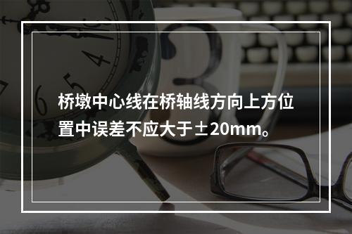 桥墩中心线在桥轴线方向上方位置中误差不应大于±20mm。