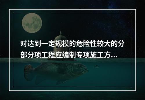 对达到一定规模的危险性较大的分部分项工程应编制专项施工方案，