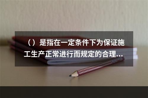 （ ）是指在一定条件下为保证施工生产正常进行而规定的合理储存