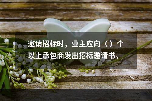 邀请招标时，业主应向（ ）个以上承包商发出招标邀请书。