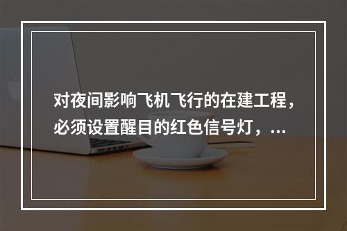 对夜间影响飞机飞行的在建工程，必须设置醒目的红色信号灯，其电