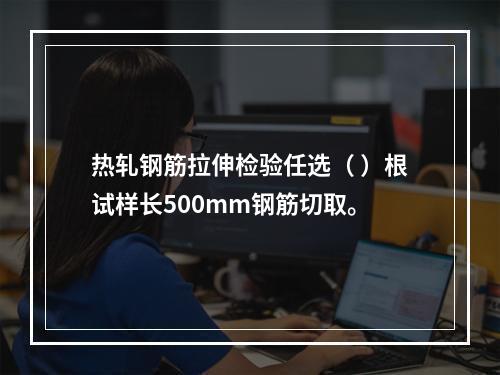 热轧钢筋拉伸检验任选（ ）根试样长500mm钢筋切取。