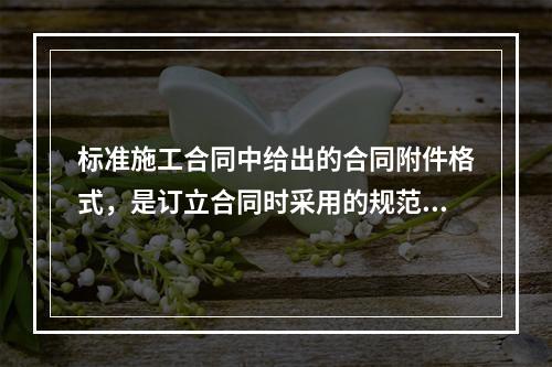 标准施工合同中给出的合同附件格式，是订立合同时采用的规范化文