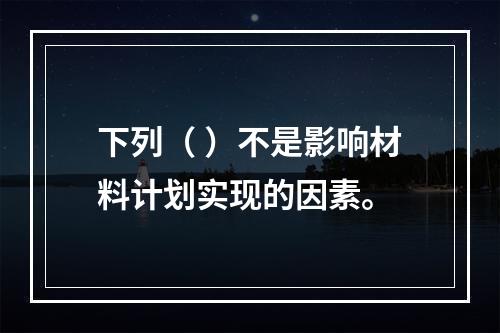 下列（ ）不是影响材料计划实现的因素。