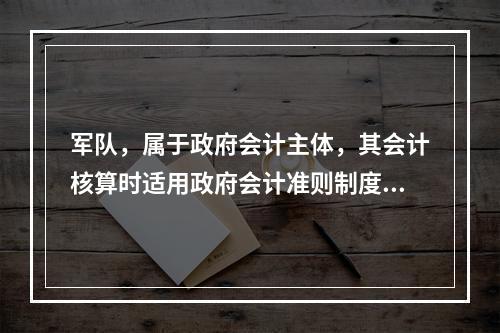 军队，属于政府会计主体，其会计核算时适用政府会计准则制度。（