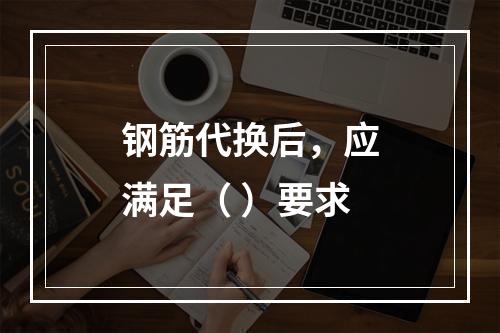 钢筋代换后，应满足（ ）要求