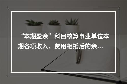 “本期盈余”科目核算事业单位本期各项收入、费用相抵后的余额。