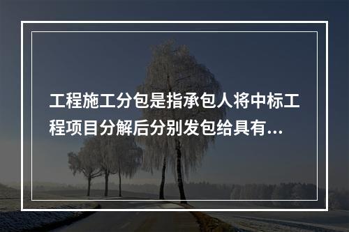 工程施工分包是指承包人将中标工程项目分解后分别发包给具有相应