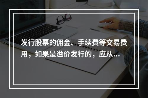 发行股票的佣金、手续费等交易费用，如果是溢价发行的，应从溢价