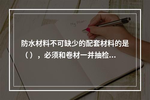 防水材料不可缺少的配套材料的是（ ），必须和卷材一并抽检。