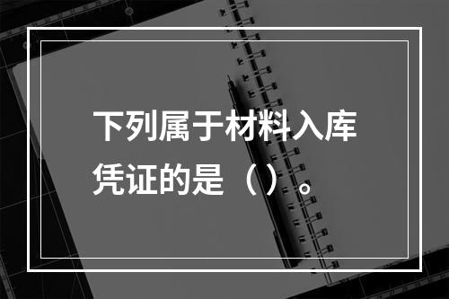 下列属于材料入库凭证的是（ ）。