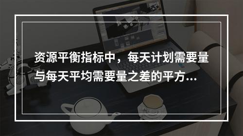 资源平衡指标中，每天计划需要量与每天平均需要量之差的平方和的