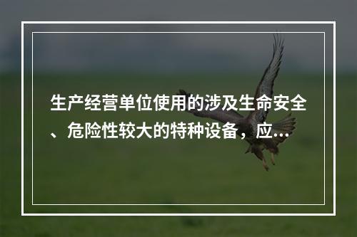 生产经营单位使用的涉及生命安全、危险性较大的特种设备，应经国