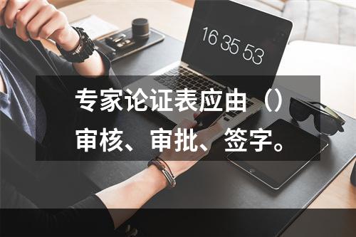 专家论证表应由（）审核、审批、签字。