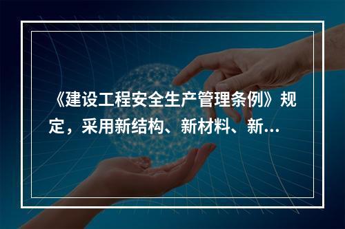 《建设工程安全生产管理条例》规定，采用新结构、新材料、新工艺