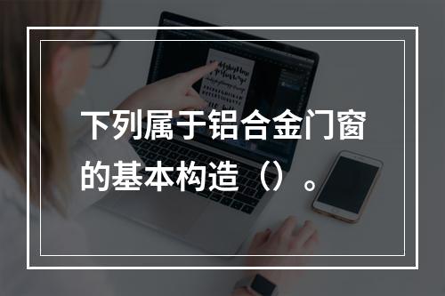 下列属于铝合金门窗的基本构造（）。