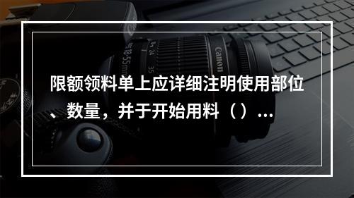 限额领料单上应详细注明使用部位、数量，并于开始用料（ ）前将