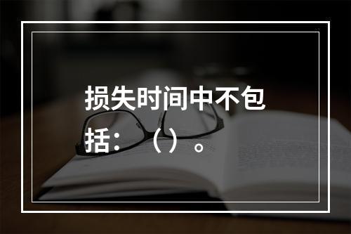 损失时间中不包括：（ ）。