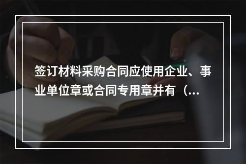 签订材料采购合同应使用企业、事业单位章或合同专用章并有（ ）