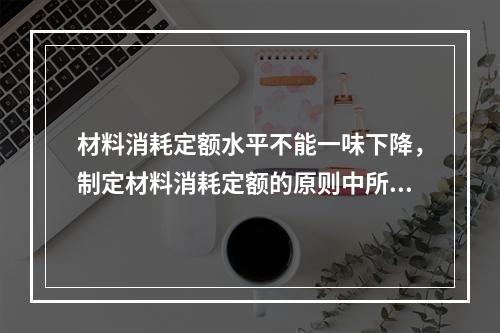 材料消耗定额水平不能一味下降，制定材料消耗定额的原则中所谓优