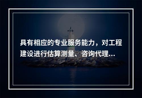 具有相应的专业服务能力，对工程建设进行估算测量、咨询代理、建