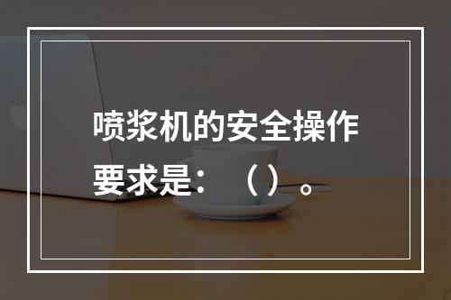 喷浆机的安全操作要求是：（ ）。