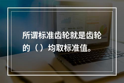 所谓标准齿轮就是齿轮的（ ）均取标准值。