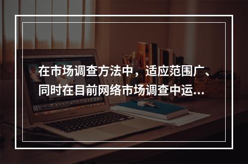 在市场调查方法中，适应范围广、同时在目前网络市场调查中运用的