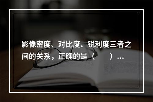 影像密度、对比度、锐利度三者之间的关系，正确的是（　　）。