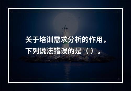 关于培训需求分析的作用，下列说法错误的是（ ）。