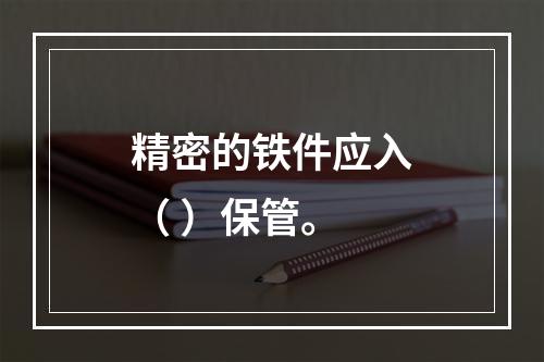 精密的铁件应入（ ）保管。