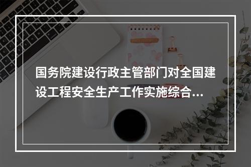 国务院建设行政主管部门对全国建设工程安全生产工作实施综合监督