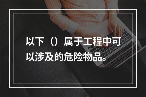 以下（）属于工程中可以涉及的危险物品。