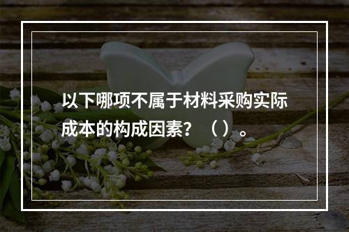 以下哪项不属于材料采购实际成本的构成因素？（ ）。