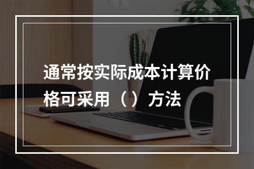 通常按实际成本计算价格可采用（ ）方法