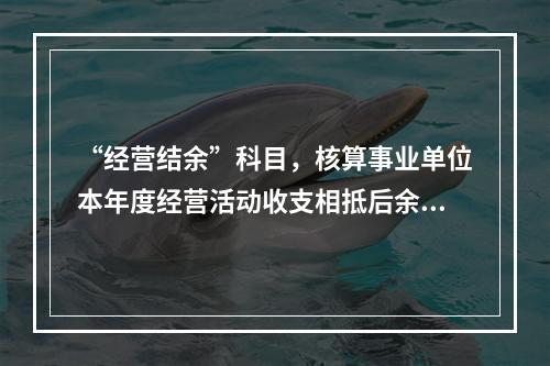 “经营结余”科目，核算事业单位本年度经营活动收支相抵后余额弥