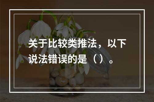 关于比较类推法，以下说法错误的是（ ）。