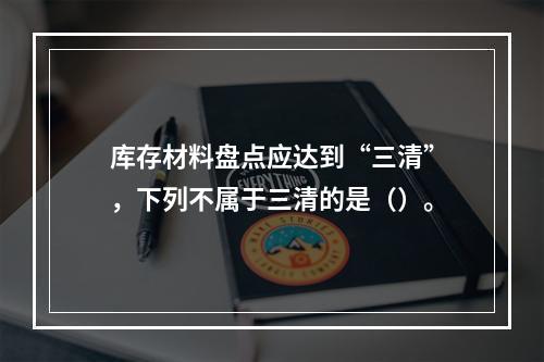 库存材料盘点应达到“三清”，下列不属于三清的是（）。