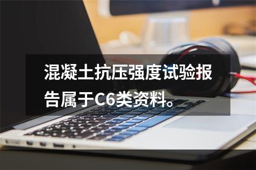 混凝土抗压强度试验报告属于C6类资料。