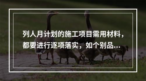 列人月计划的施工项目需用材料，都要进行逐项落实，如个别品种、