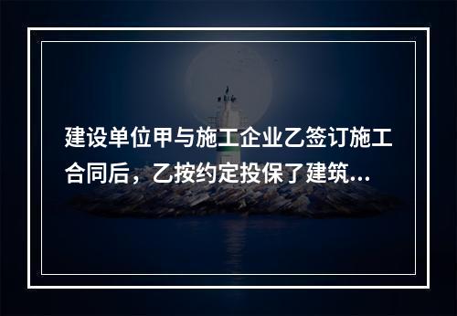 建设单位甲与施工企业乙签订施工合同后，乙按约定投保了建筑工程