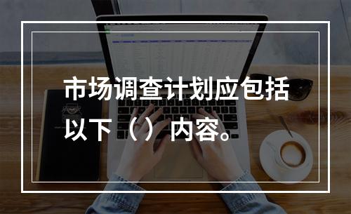 市场调查计划应包括以下（ ）内容。