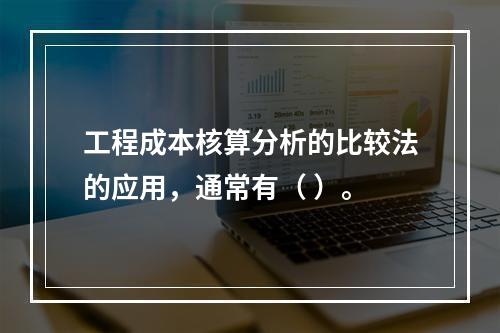 工程成本核算分析的比较法的应用，通常有（ ）。